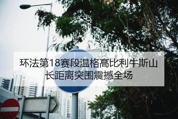 环法第18赛段温格高比利牛斯山长距离突围震撼全场