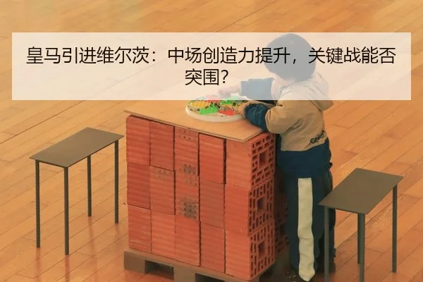皇马引进维尔茨：中场创造力提升，关键战能否突围？
