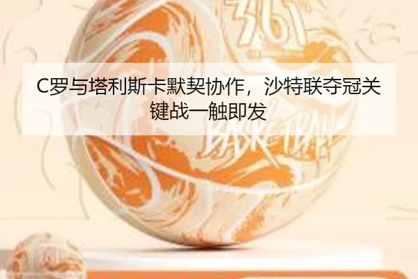 C罗与塔利斯卡默契协作，沙特联夺冠关键战一触即发