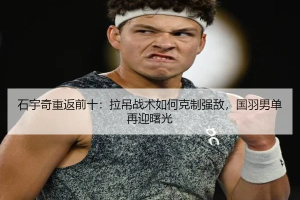 石宇奇重返前十：拉吊战术如何克制强敌，国羽男单再迎曙光