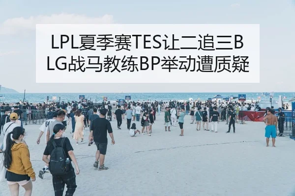 LPL夏季赛TES让二追三BLG战马教练BP举动遭质疑