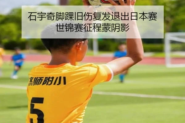 石宇奇脚踝旧伤复发退出日本赛 世锦赛征程蒙阴影