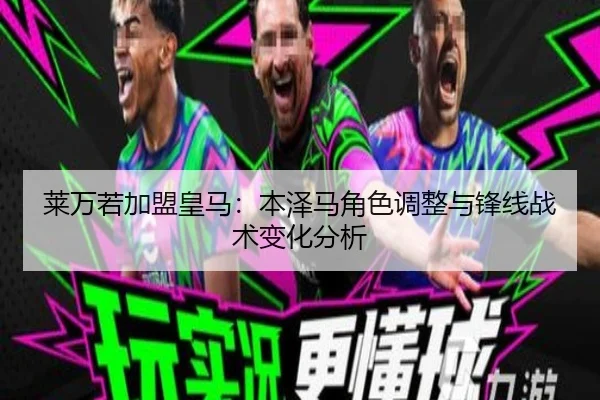 莱万若加盟皇马：本泽马角色调整与锋线战术变化分析