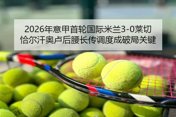 2026年意甲首轮国际米兰3-0莱切 恰尔汗奥卢后腰长传调度成破局关键